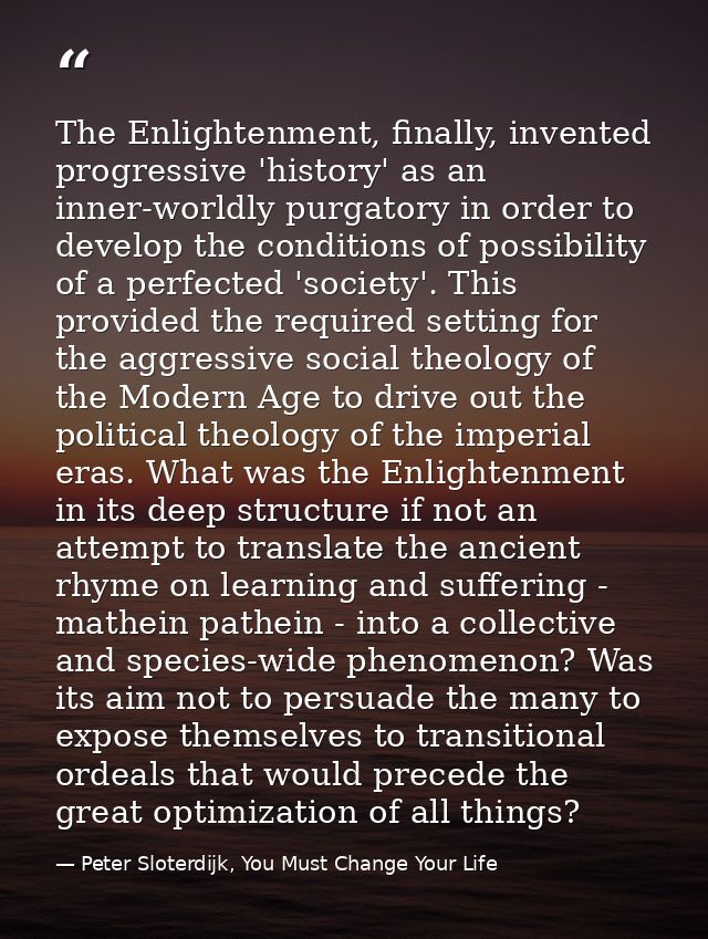 The Enlightenment, finally, invented progressive 'history' as an inner-worldly purgatory in order to develop the conditi — Peter Sloterdijk, You Must Change Your Life
