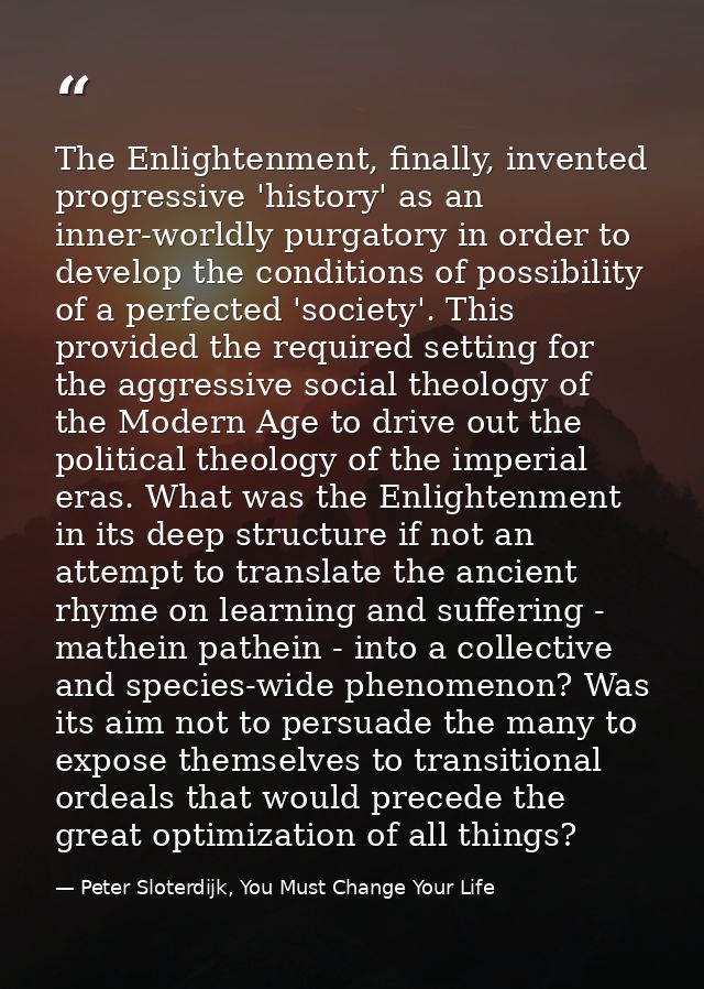 The Enlightenment, finally, invented progressive 'history' as an inner-worldly purgatory in order to develop the conditi — Peter Sloterdijk, You Must Change Your Life