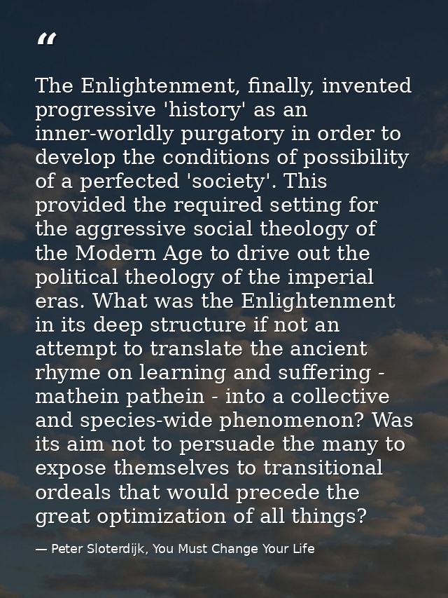 The Enlightenment, finally, invented progressive 'history' as an inner-worldly purgatory in order to develop the conditi — Peter Sloterdijk, You Must Change Your Life