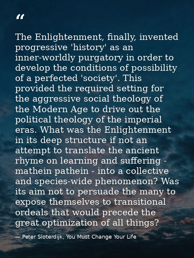 The Enlightenment, finally, invented progressive 'history' as an inner-worldly purgatory in order to develop the conditi — Peter Sloterdijk, You Must Change Your Life