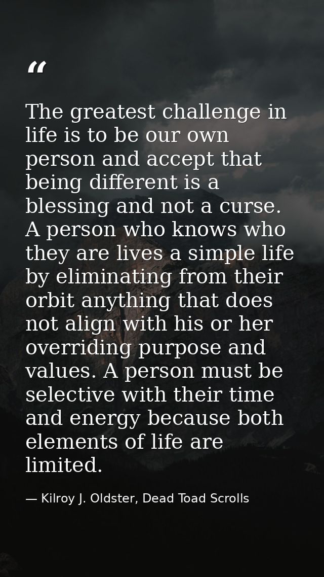 The greatest challenge in life is to be our own person and accept that being different is a blessing and not a curse. A  — Kilroy J. Oldster, Dead Toad Scrolls