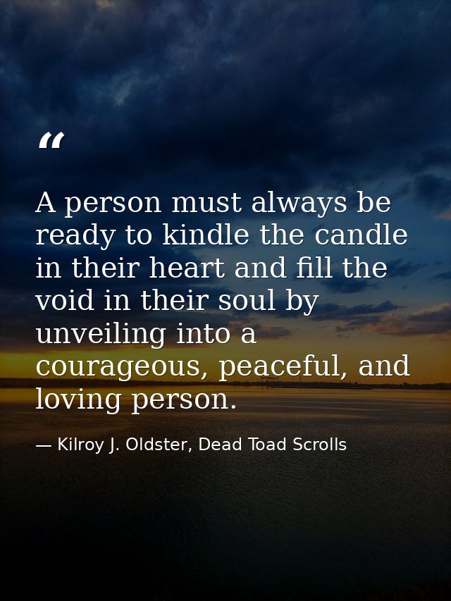 A person must always be ready to kindle the candle in their heart and fill the void in their soul by unveiling into a co — Kilroy J. Oldster, Dead Toad Scrolls