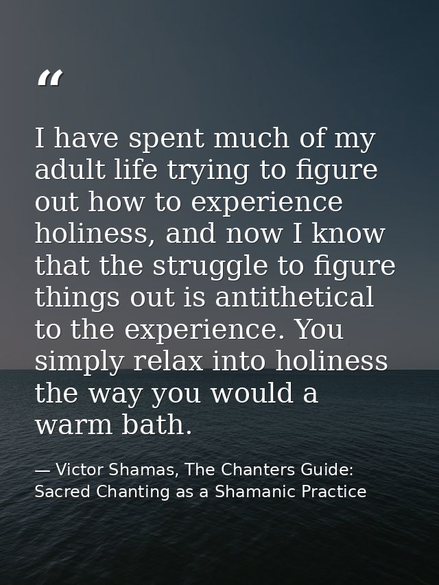 I have spent much of my adult life trying to figure out how to experience holiness, and now I know that the struggle to  — Victor Shamas, The Chanters Guide: Sacred Chanting as a Shamanic Practice