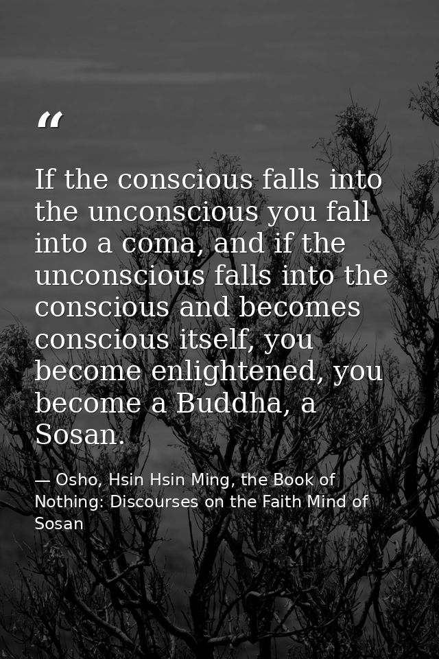 If the conscious falls into the unconscious you fall into a coma, and if the unconscious falls into the conscious and be — Osho, Hsin Hsin Ming, the Book of Nothing: Discourses on the Faith Mind of Sosan