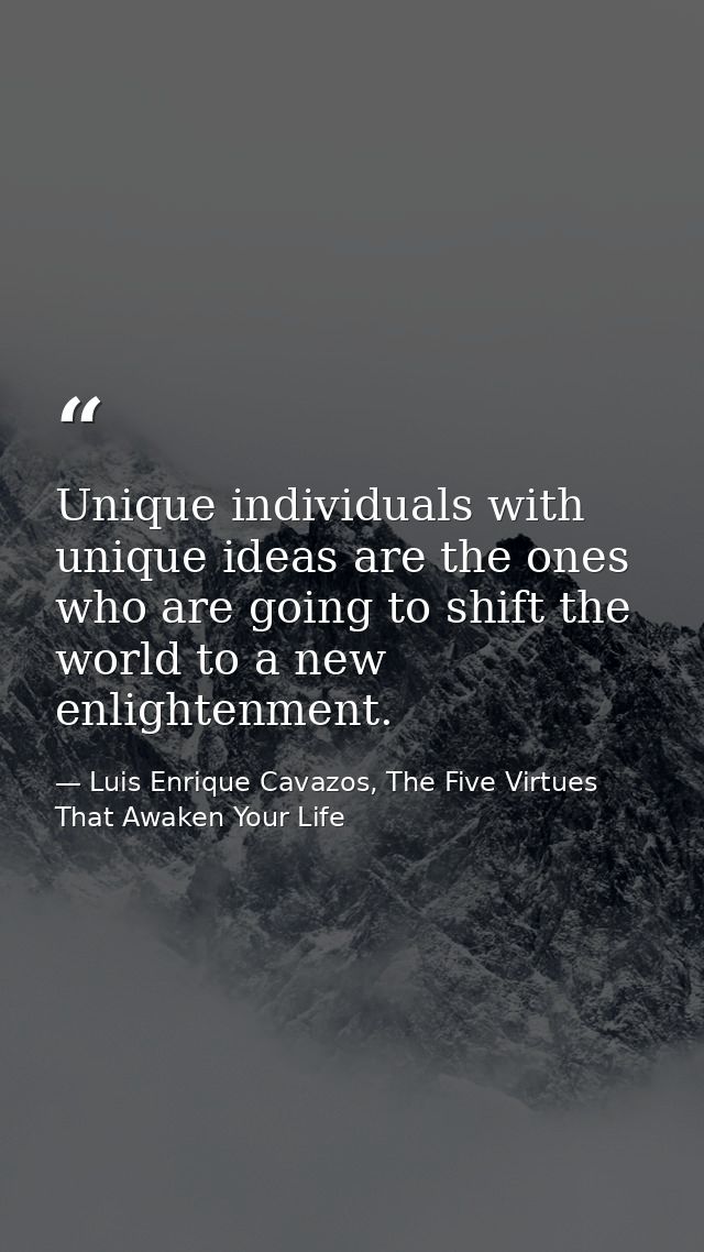 Unique individuals with unique ideas are the ones who are going to shift the world to a new enlightenment. — Luis Enrique Cavazos, The Five Virtues That Awaken Your Life