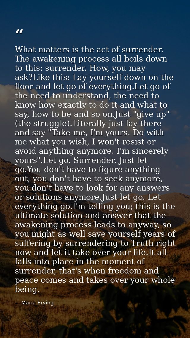What matters is the act of surrender. The awakening process all boils down to this: surrender. How, you may ask?Like thi — Maria Erving