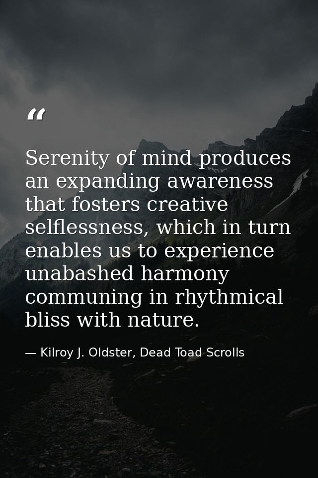 Serenity of mind produces an expanding awareness that fosters creative selflessness, which in turn enables us to experie — Kilroy J. Oldster, Dead Toad Scrolls