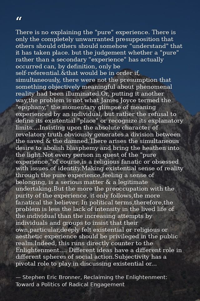 There is no explaining the "pure" experience. There is only the completely unwarranted presupposition that others should — Stephen Eric Bronner, Reclaiming the Enlightenment: Toward a Politics of Radical Engagement