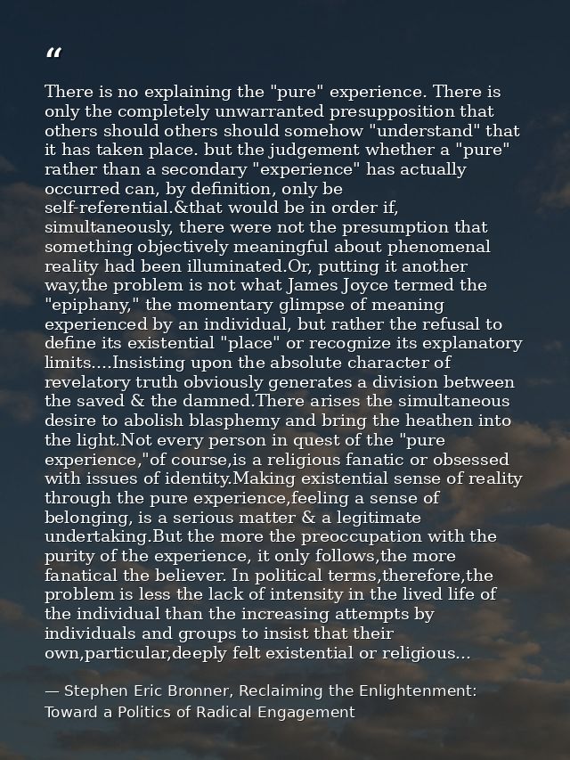 There is no explaining the "pure" experience. There is only the completely unwarranted presupposition that others should — Stephen Eric Bronner, Reclaiming the Enlightenment: Toward a Politics of Radical Engagement