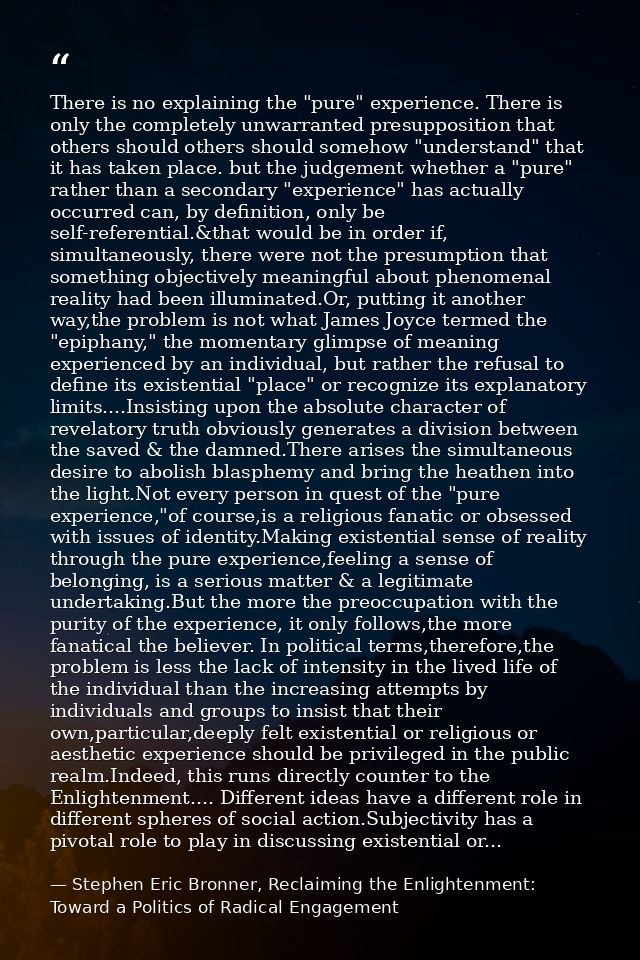 There is no explaining the "pure" experience. There is only the completely unwarranted presupposition that others should — Stephen Eric Bronner, Reclaiming the Enlightenment: Toward a Politics of Radical Engagement