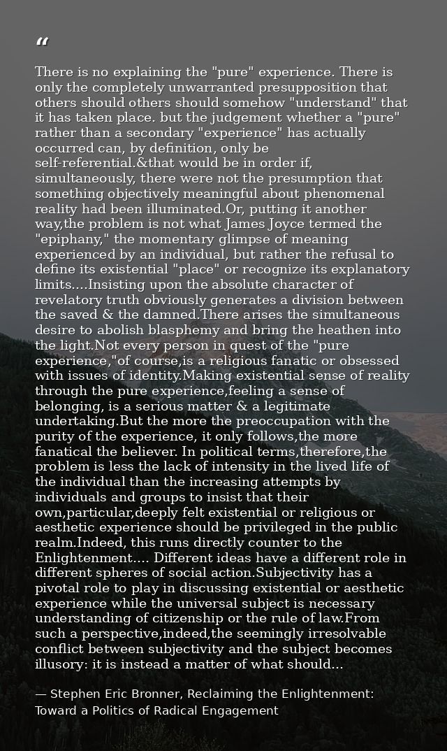There is no explaining the "pure" experience. There is only the completely unwarranted presupposition that others should — Stephen Eric Bronner, Reclaiming the Enlightenment: Toward a Politics of Radical Engagement