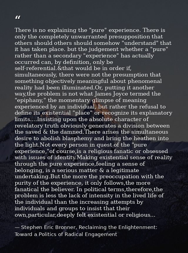 There is no explaining the "pure" experience. There is only the completely unwarranted presupposition that others should — Stephen Eric Bronner, Reclaiming the Enlightenment: Toward a Politics of Radical Engagement