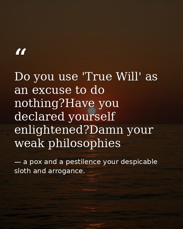 Do you use 'True Will' as an excuse to do nothing?Have you declared yourself enlightened?Damn your weak philosophies — a pox and a pestilence your despicable sloth and arrogance.