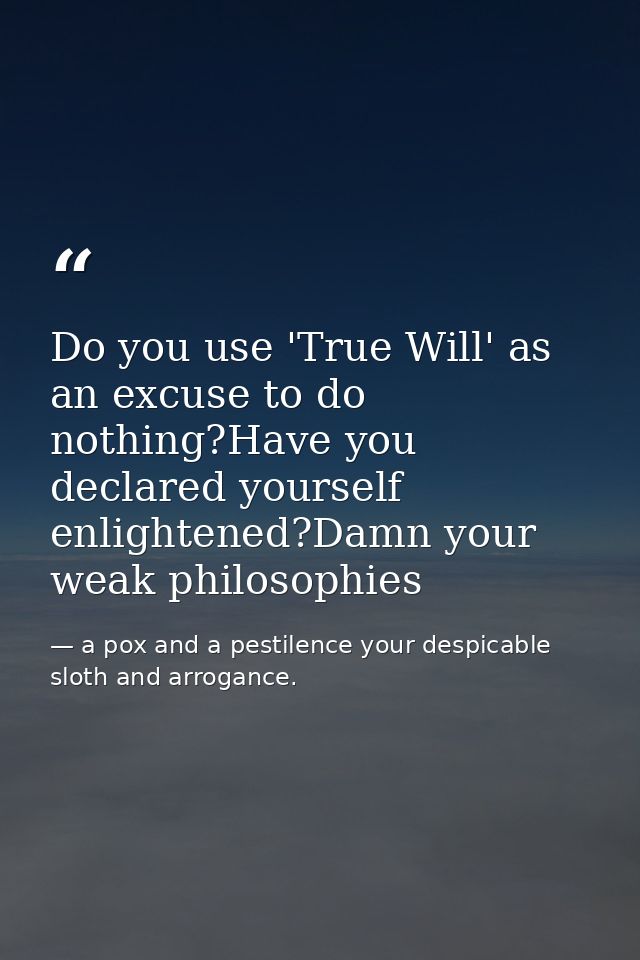 Do you use 'True Will' as an excuse to do nothing?Have you declared yourself enlightened?Damn your weak philosophies — a pox and a pestilence your despicable sloth and arrogance.