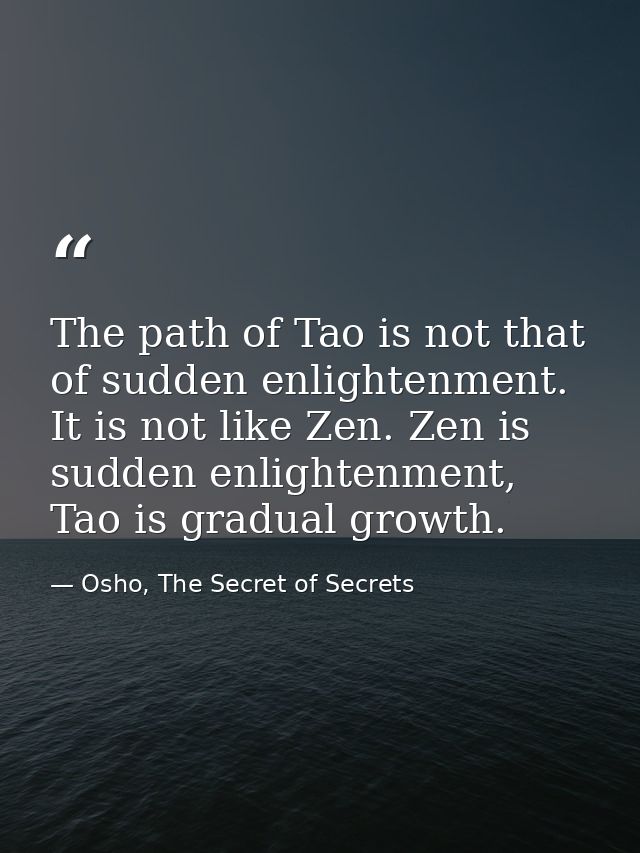 The path of Tao is not that of sudden enlightenment. It is not like Zen. Zen is sudden enlightenment, Tao is gradual gro — Osho, The Secret of Secrets