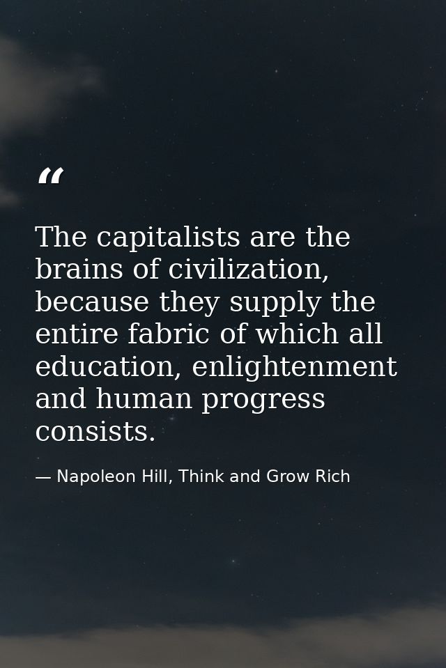 The capitalists are the brains of civilization, because they supply the entire fabric of which all education, enlightenm — Napoleon Hill, Think and Grow Rich