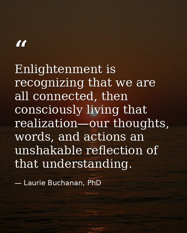 Enlightenment is recognizing that we are all connected, then consciously living that realization—our thoughts, words, an — Laurie Buchanan, PhD
