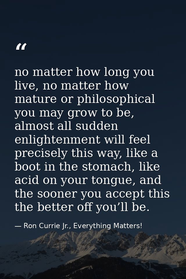 no matter how long you live, no matter how mature or philosophical you may grow to be, almost all sudden enlightenment w — Ron Currie Jr., Everything Matters!