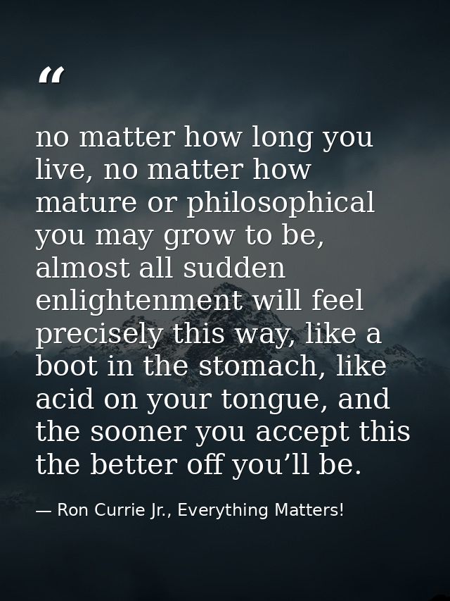 no matter how long you live, no matter how mature or philosophical you may grow to be, almost all sudden enlightenment w — Ron Currie Jr., Everything Matters!