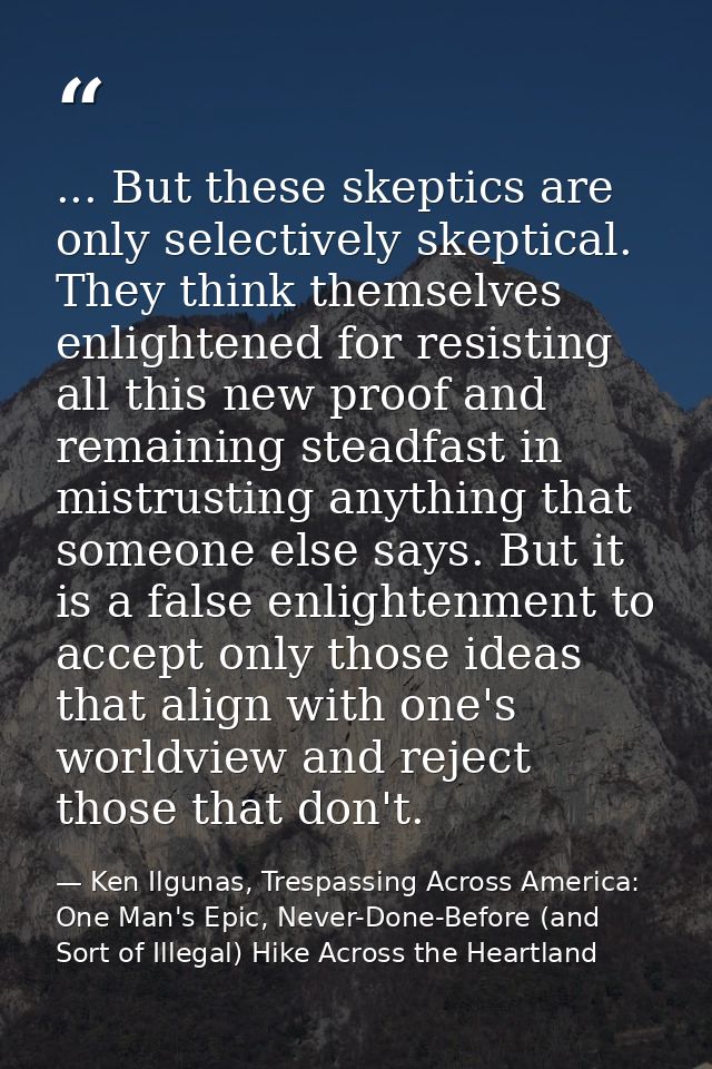 ... But these skeptics are only selectively skeptical. They think themselves enlightened for resisting all this new proo — Ken Ilgunas, Trespassing Across America: One Man's Epic, Never-Done-Before (and Sort of Illegal) Hike Across the Heartland