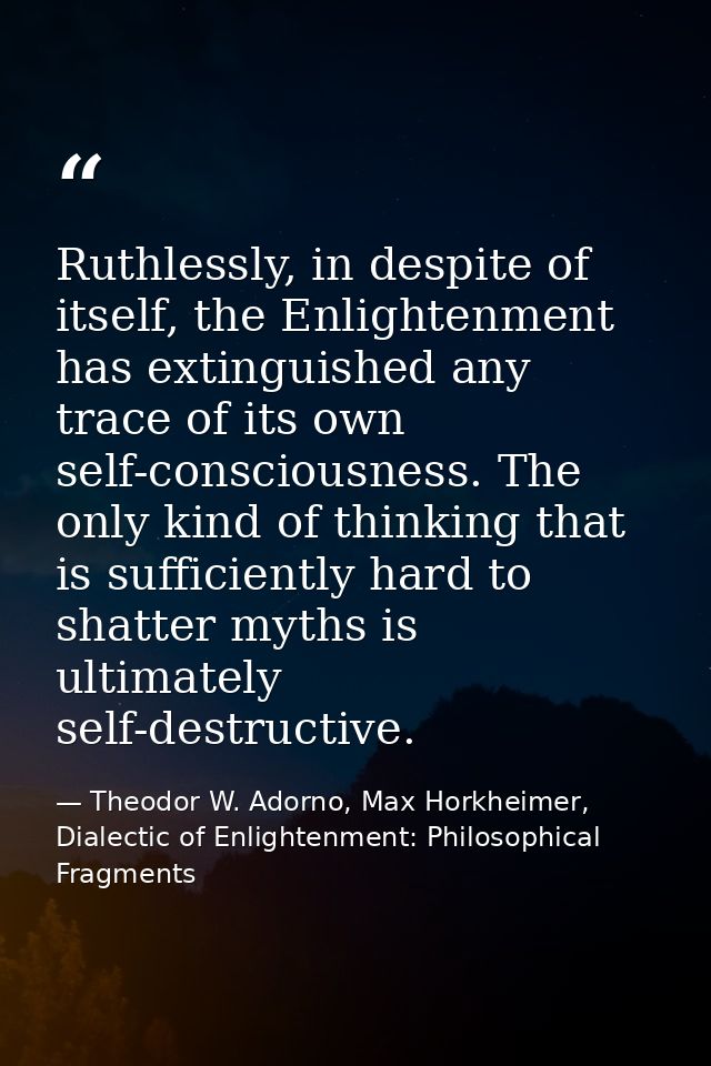 Ruthlessly, in despite of itself, the Enlightenment has extinguished any trace of its own self-consciousness. The only k — Theodor W. Adorno, Max Horkheimer, Dialectic of Enlightenment: Philosophical Fragments