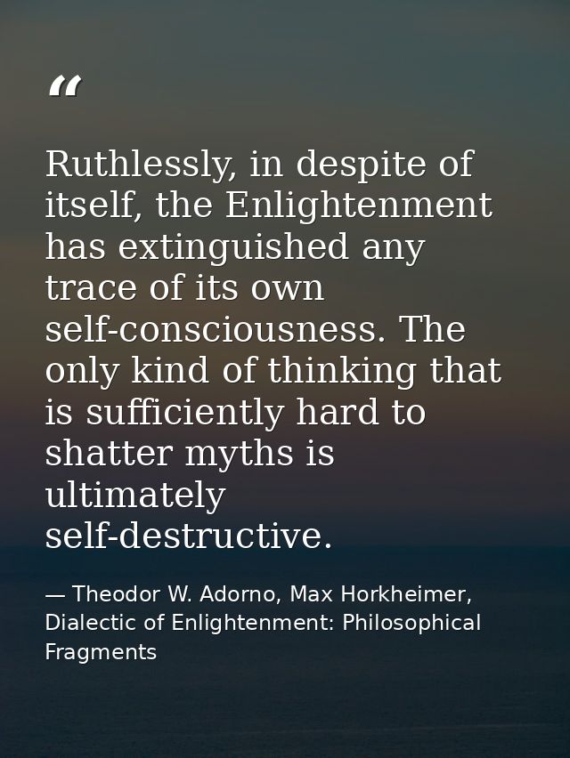Ruthlessly, in despite of itself, the Enlightenment has extinguished any trace of its own self-consciousness. The only k — Theodor W. Adorno, Max Horkheimer, Dialectic of Enlightenment: Philosophical Fragments