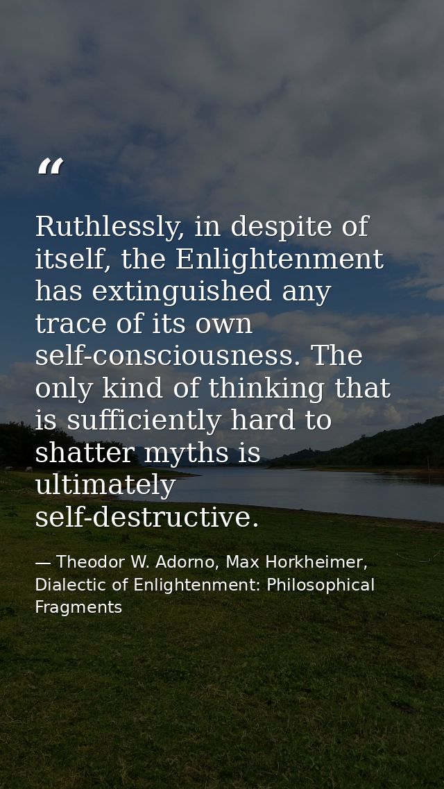 Ruthlessly, in despite of itself, the Enlightenment has extinguished any trace of its own self-consciousness. The only k — Theodor W. Adorno, Max Horkheimer, Dialectic of Enlightenment: Philosophical Fragments