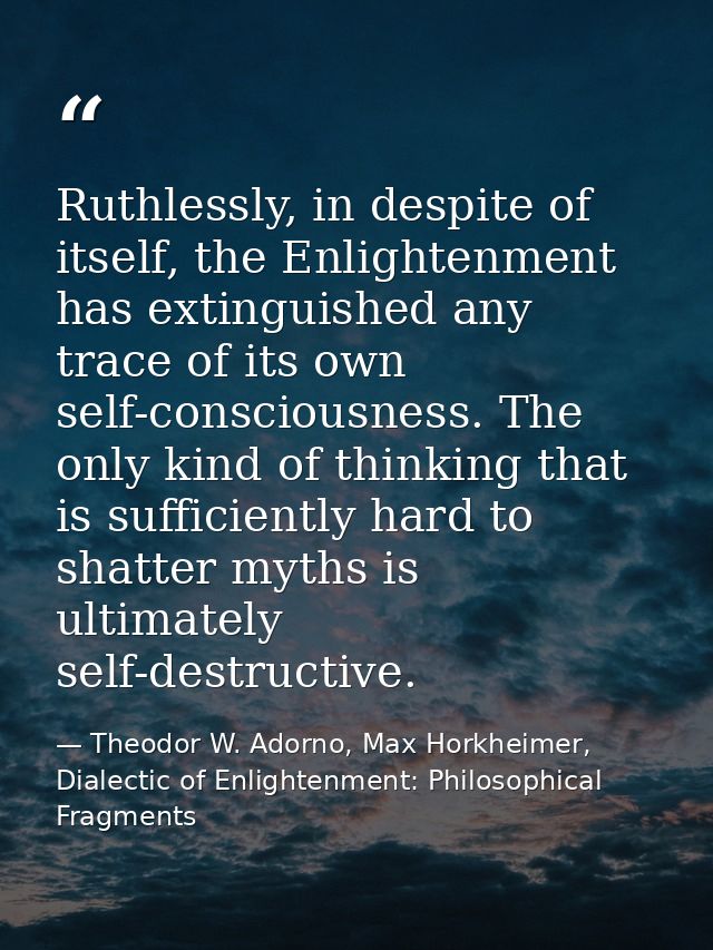Ruthlessly, in despite of itself, the Enlightenment has extinguished any trace of its own self-consciousness. The only k — Theodor W. Adorno, Max Horkheimer, Dialectic of Enlightenment: Philosophical Fragments