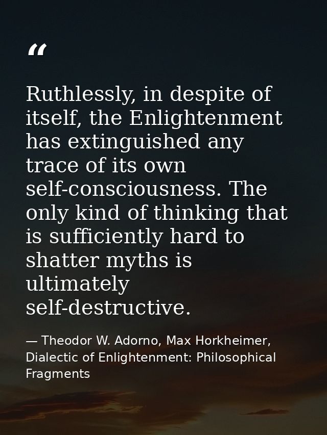 Ruthlessly, in despite of itself, the Enlightenment has extinguished any trace of its own self-consciousness. The only k — Theodor W. Adorno, Max Horkheimer, Dialectic of Enlightenment: Philosophical Fragments