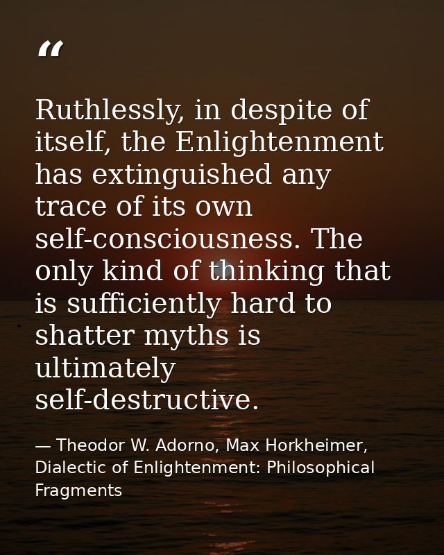 Ruthlessly, in despite of itself, the Enlightenment has extinguished any trace of its own self-consciousness. The only k — Theodor W. Adorno, Max Horkheimer, Dialectic of Enlightenment: Philosophical Fragments