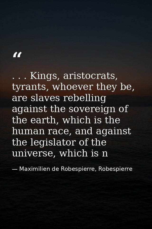 . . . Kings, aristocrats, tyrants, whoever they be, are slaves rebelling against the sovereign of the earth, which is th — Maximilien de Robespierre, Robespierre