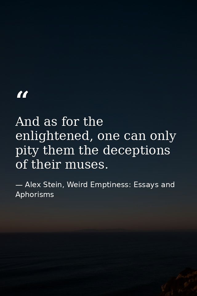 And as for the enlightened, one can only pity them the deceptions of their muses. — Alex Stein, Weird Emptiness: Essays and Aphorisms