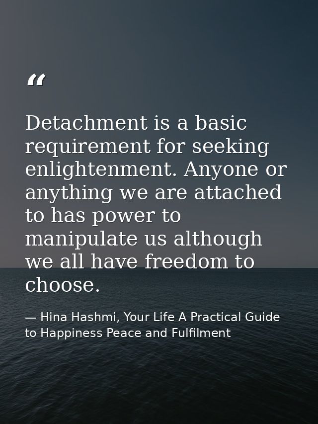 Detachment is a basic requirement for seeking enlightenment. Anyone or anything we are attached to has power to manipula — Hina Hashmi, Your Life A Practical Guide to Happiness Peace and Fulfilment