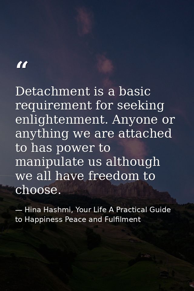 Detachment is a basic requirement for seeking enlightenment. Anyone or anything we are attached to has power to manipula — Hina Hashmi, Your Life A Practical Guide to Happiness Peace and Fulfilment
