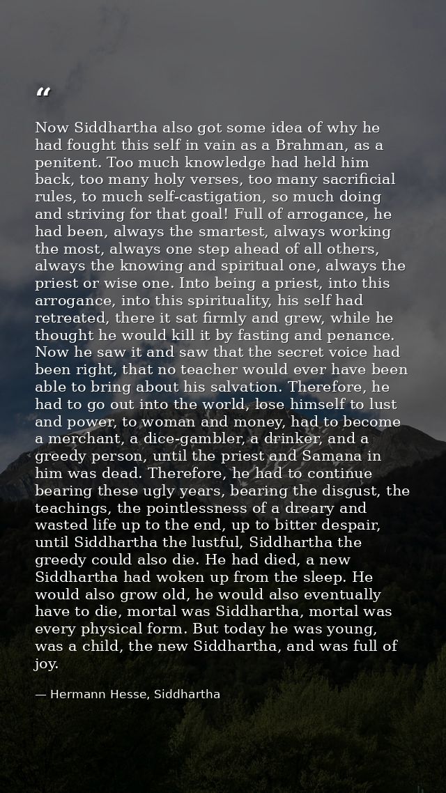 Now Siddhartha also got some idea of why he had fought this self in vain as a Brahman, as a penitent. Too much knowledge — Hermann Hesse, Siddhartha