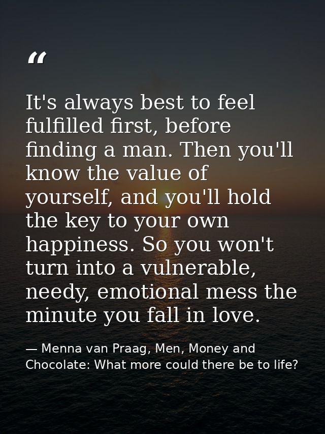 It's always best to feel fulfilled first, before finding a man. Then you'll know the value of yourself, and you'll hold  — Menna van Praag, Men, Money and Chocolate: What more could there be to life?