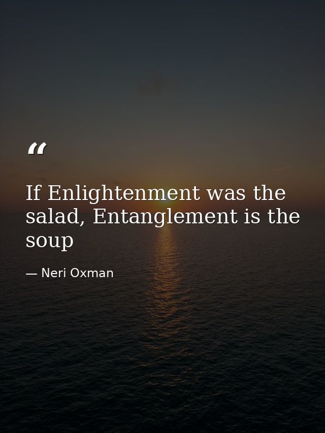 If Enlightenment was the salad, Entanglement is the soup — Neri Oxman