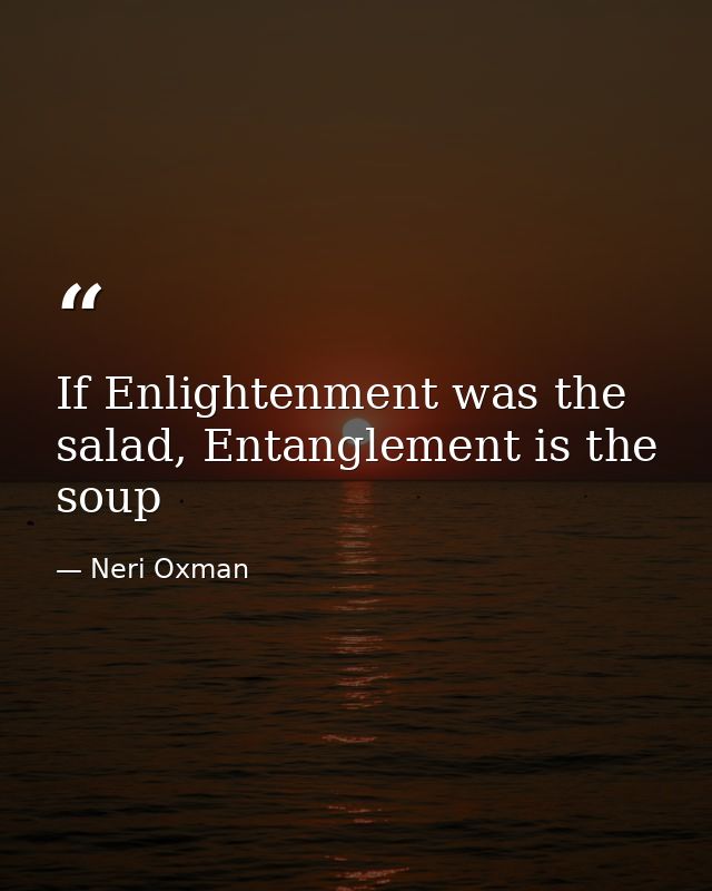 If Enlightenment was the salad, Entanglement is the soup — Neri Oxman