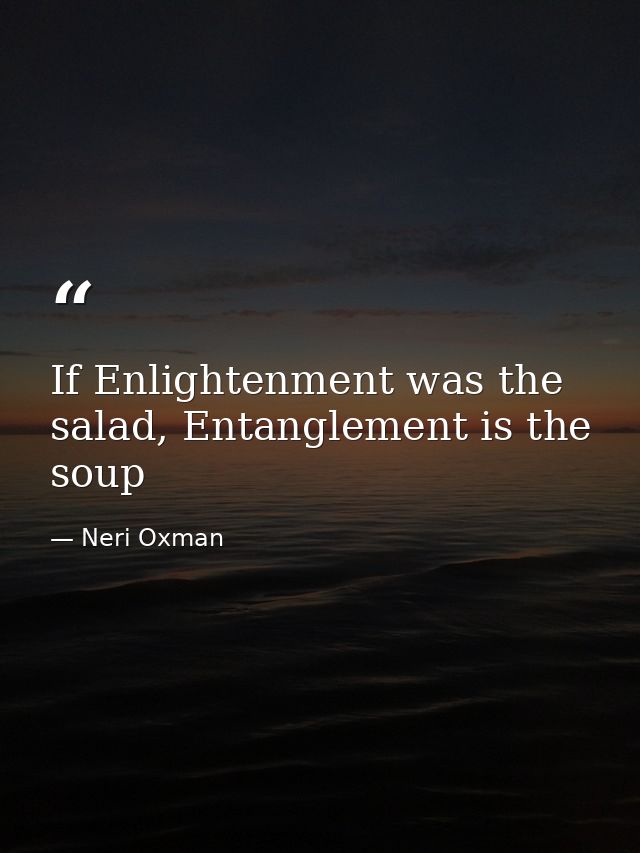If Enlightenment was the salad, Entanglement is the soup — Neri Oxman
