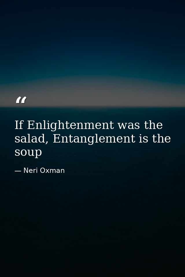 If Enlightenment was the salad, Entanglement is the soup — Neri Oxman
