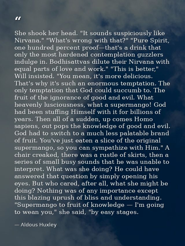 She shook her head. "It sounds suspiciously like Nirvana." "What's wrong with that?" "Pure Spirit, one hundred percent p — Aldous Huxley