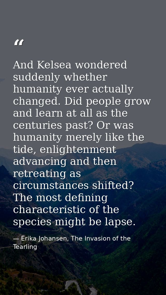 And Kelsea wondered suddenly whether humanity ever actually changed. Did people grow and learn at all as the centuries p — Erika Johansen, The Invasion of the Tearling