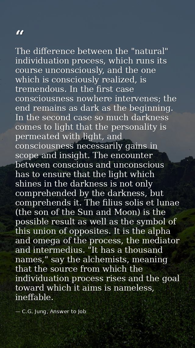 The difference between the "natural" individuation process, which runs its course unconsciously, and the one which is co — C.G. Jung, Answer to Job