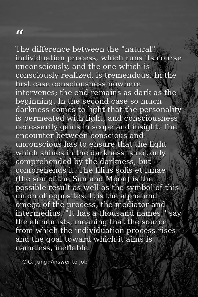 The difference between the "natural" individuation process, which runs its course unconsciously, and the one which is co — C.G. Jung, Answer to Job