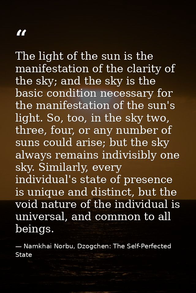 The light of the sun is the manifestation of the clarity of the sky; and the sky is the basic condition necessary for th — Namkhai Norbu, Dzogchen: The Self-Perfected State