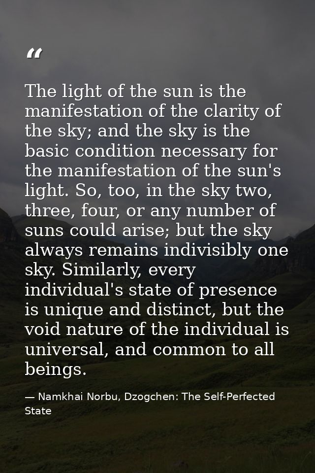 The light of the sun is the manifestation of the clarity of the sky; and the sky is the basic condition necessary for th — Namkhai Norbu, Dzogchen: The Self-Perfected State
