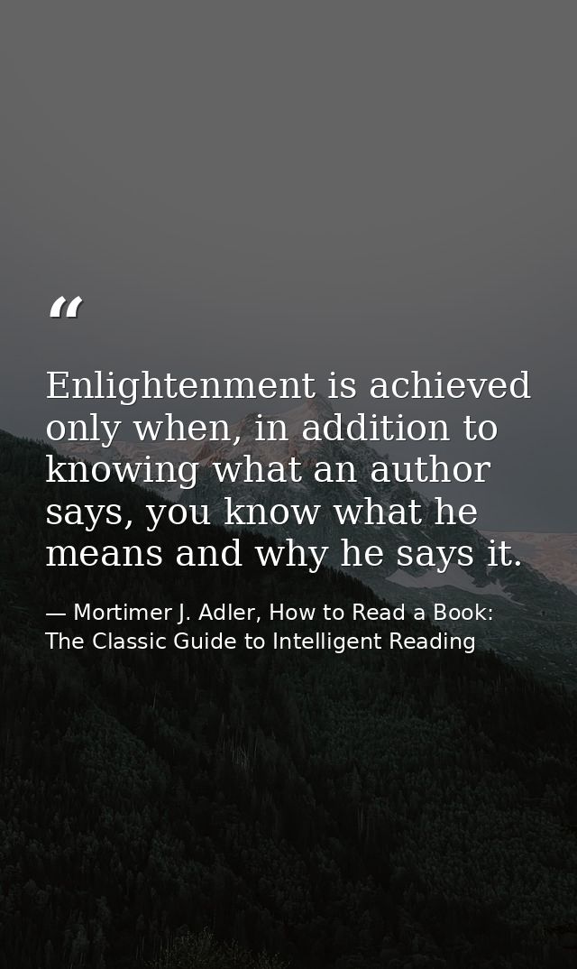 Enlightenment is achieved only when, in addition to knowing what an author says, you know what he means and why he says  — Mortimer J. Adler, How to Read a Book: The Classic Guide to Intelligent Reading