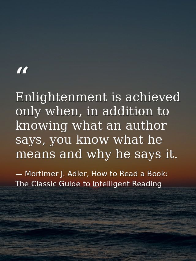 Enlightenment is achieved only when, in addition to knowing what an author says, you know what he means and why he says  — Mortimer J. Adler, How to Read a Book: The Classic Guide to Intelligent Reading