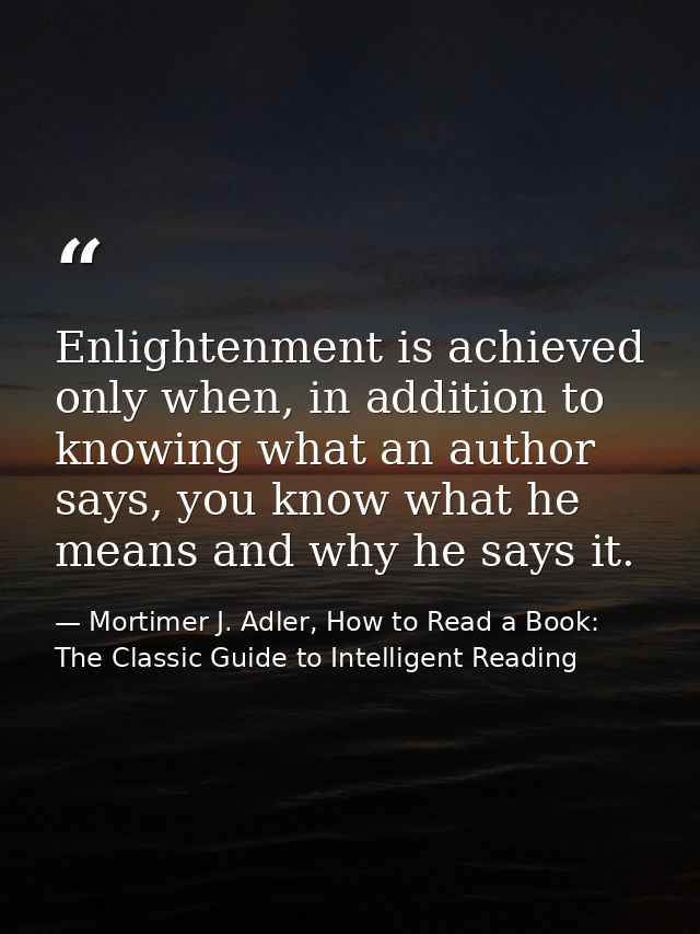 Enlightenment is achieved only when, in addition to knowing what an author says, you know what he means and why he says  — Mortimer J. Adler, How to Read a Book: The Classic Guide to Intelligent Reading