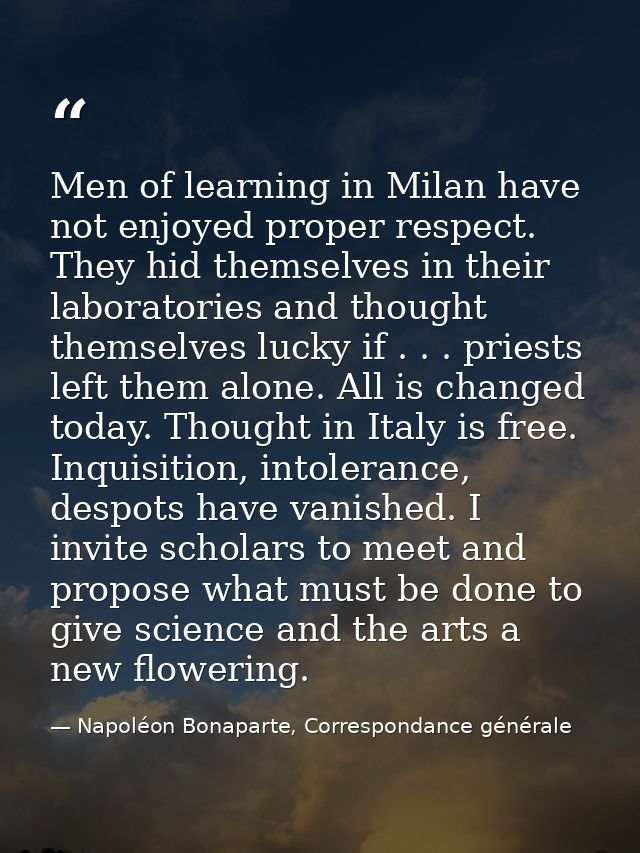 Men of learning in Milan have not enjoyed proper respect. They hid themselves in their laboratories and thought themselv — Napoléon Bonaparte, Correspondance générale